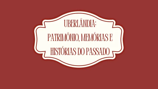 Uberlândia: Patrimônio, Memórias e Histórias do Passado